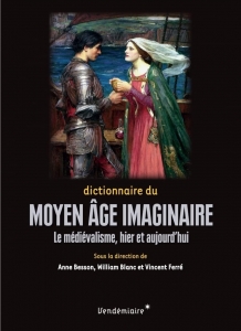 Dictionnaire du Moyen Age imaginaire: Le médiévalisme, hier et aujourd'hui 